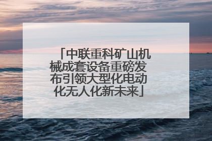 中联重科矿山机械成套设备重磅发布引领大型化电动化无人化新未来