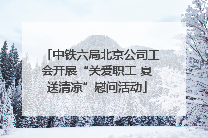 中铁六局北京公司工会开展“关爱职工 夏送清凉”慰问活动