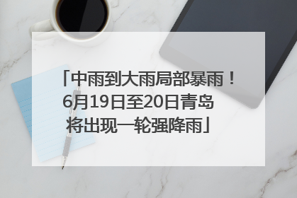 中雨到大雨局部暴雨！6月19日至20日青岛将出现一轮强降雨