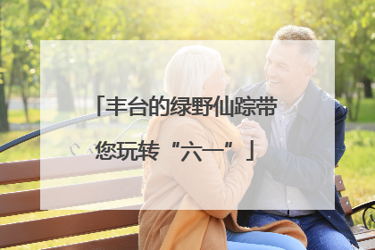 丰台的绿野仙踪带您玩转“六一”