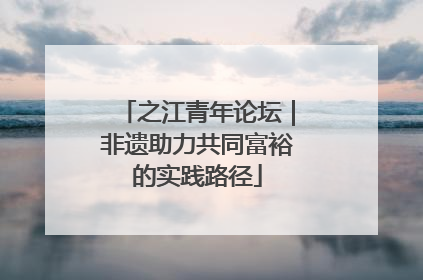 之江青年论坛｜非遗助力共同富裕的实践路径