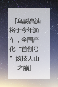 乌尉高速将于今年通车，全国产化“首创号”炫技天山之巅