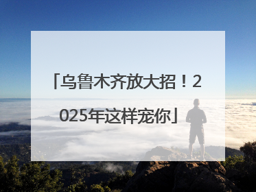 乌鲁木齐放大招！2025年这样宠你