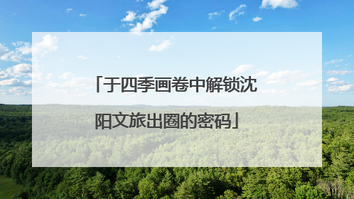 于四季画卷中解锁沈阳文旅出圈的密码