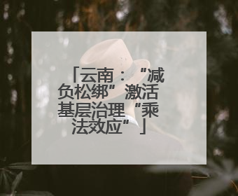 云南：“减负松绑”激活基层治理“乘法效应”