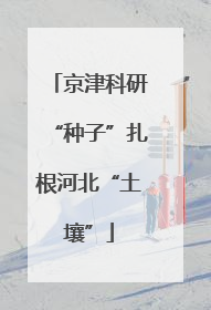 京津科研“种子”扎根河北“土壤”
