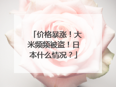 价格暴涨！大米频频被盗！日本什么情况？