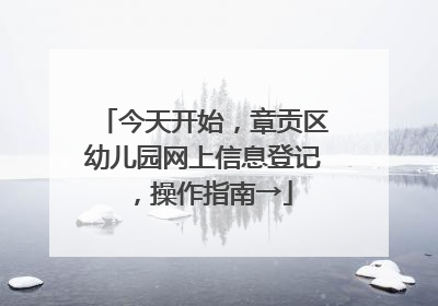 今天开始，章贡区幼儿园网上信息登记，操作指南→
