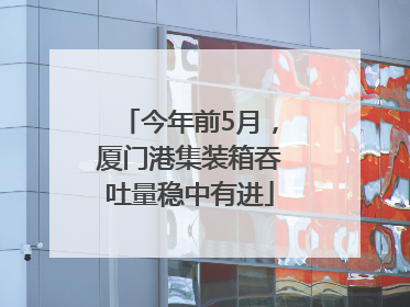 今年前5月，厦门港集装箱吞吐量稳中有进