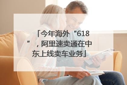 今年海外“618”，阿里速卖通在中东上线卖车业务