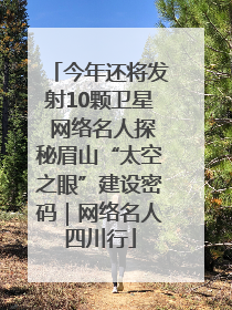 今年还将发射10颗卫星 网络名人探秘眉山“太空之眼”建设密码｜网络名人四川行