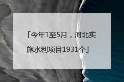 今年1至5月，河北实施水利项目1931个