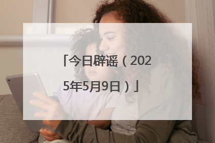 今日辟谣（2025年5月9日）