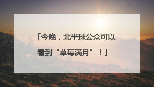 今晚，北半球公众可以看到“草莓满月”！