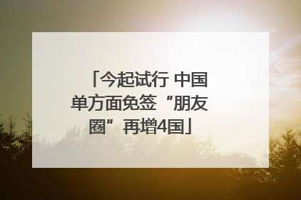 今起试行 中国单方面免签“朋友圈”再增4国