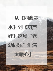 从《四渡赤水》到《葫芦娃》这场“老幼同乐”汇演太暖心
