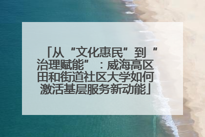 从“文化惠民”到“治理赋能”：威海高区田和街道社区大学如何激活基层服务新动能