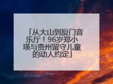 从大山到厦门音乐厅！96岁郑小瑛与贵州留守儿童的动人约定