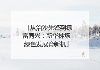 从治沙先锋到绿富同兴：新华林场绿色发展育新机
