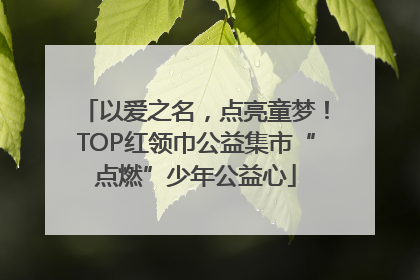 以爱之名，点亮童梦！TOP红领巾公益集市“点燃”少年公益心