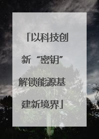 以科技创新“密钥”解锁能源基建新境界