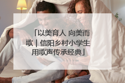 以美育人 向美而歌｜信阳乡村小学生用歌声传承经典