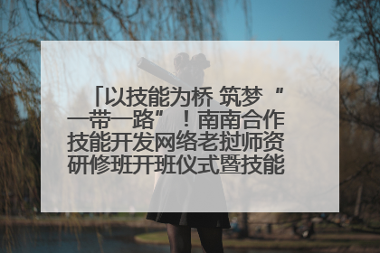 以技能为桥 筑梦“一带一路”！南南合作技能开发网络老挝师资研修班开班仪式暨技能梦工坊签约仪式举行