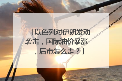 以色列对伊朗发动袭击，国际油价暴涨，后市怎么走？