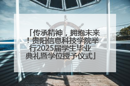 传承精神，拥抱未来！贵阳信息科技学院举行2025届学生毕业典礼暨学位授予仪式