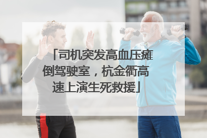 司机突发高血压瘫倒驾驶室，杭金衢高速上演生死救援