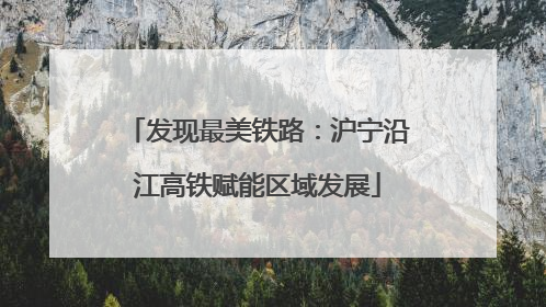发现最美铁路：沪宁沿江高铁赋能区域发展