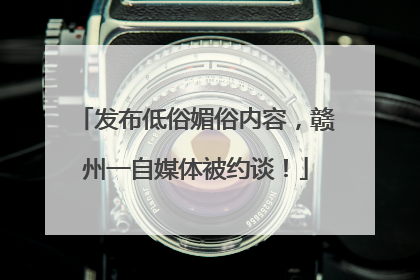 发布低俗媚俗内容，赣州一自媒体被约谈！