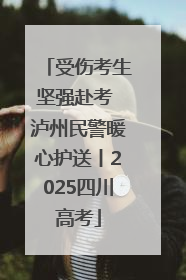 受伤考生坚强赴考 泸州民警暖心护送丨2025四川高考