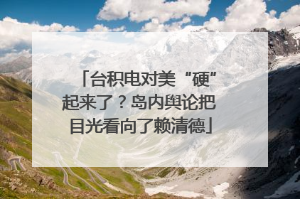 台积电对美“硬”起来了？岛内舆论把目光看向了赖清德