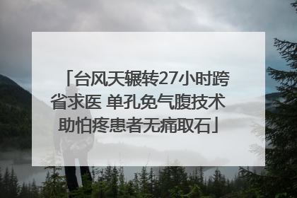 台风天辗转27小时跨省求医 单孔免气腹技术助怕疼患者无痛取石