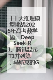 十大推理模型挑战2025年高考数学题：DeepSeek-R1、腾讯混元T1并列第一，马斯克的Grok 3遭遇“滑铁卢”