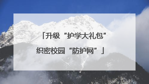 升级“护学大礼包”织密校园“防护网”