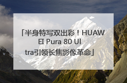 半身特写双出彩！HUAWEI Pura 80 Ultra引领长焦影像革命