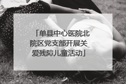单县中心医院北院区党支部开展关爱残障儿童活动