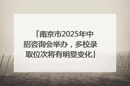 南京市2025年中招咨询会举办，多校录取位次将有明显变化