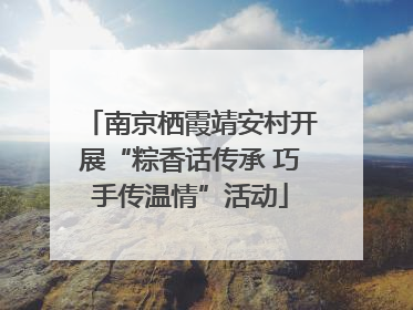 南京栖霞靖安村开展“粽香话传承 巧手传温情”活动
