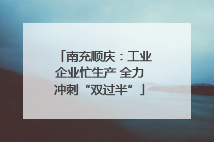 南充顺庆：工业企业忙生产 全力冲刺“双过半”