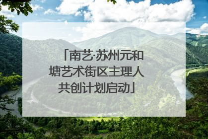 南艺·苏州元和塘艺术街区主理人共创计划启动