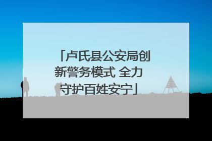 卢氏县公安局创新警务模式 全力守护百姓安宁