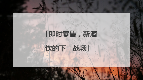 即时零售，新酒饮的下一战场