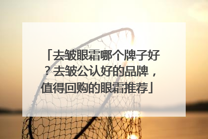 去皱眼霜哪个牌子好？去皱公认好的品牌，值得回购的眼霜推荐