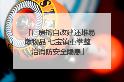 厂房擅自改建还堆易燃物品 七宝镇重拳整治消防安全隐患