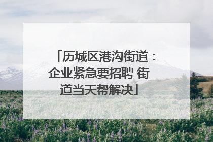 历城区港沟街道：企业紧急要招聘 街道当天帮解决