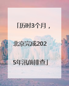 历时3个月，北京完成2025年汛前排查