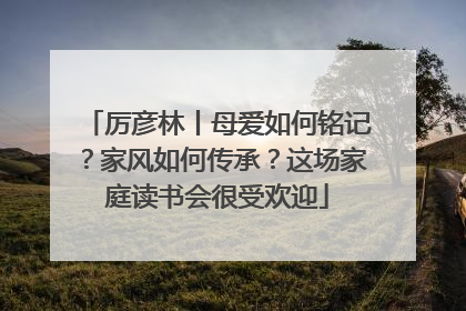 厉彦林丨母爱如何铭记？家风如何传承？这场家庭读书会很受欢迎